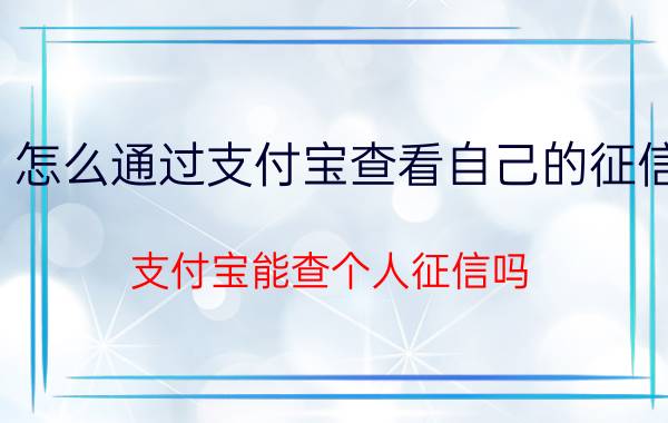 怎么通过支付宝查看自己的征信 支付宝能查个人征信吗？